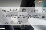 福日电子：截止目前，汽车中控屏及域控制器产品已少量出货