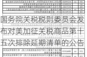 国务院关税税则委员会发布对美加征关税商品第十五次排除延期清单的公告