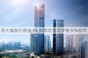 周大福股价跌逾4% 拟购前海写字楼30%股权