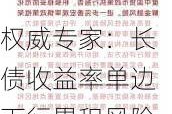 权威专家：长债收益率单边下行累积风险 压力测试意在防范市场反转