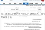 员工虚构从业经历等违规行为 财信证券一营业部收警示函