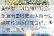 美媒爆：以色列10月底报复袭击时摧毁伊朗一处绝密核武器研究设施，伊方暂未回应