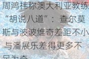 周鸿祎称澳大利亚教练“胡说八道”：查尔莫斯与波波维奇差距不小 与潘展乐差得更多不足为奇