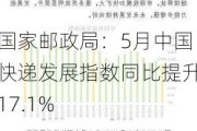 国家邮政局：5月中国快递发展指数同比提升17.1%