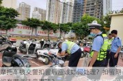 摩托车被交警扣留后应该如何处理？扣留期间有哪些注意事项？