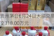 贵州茅台6月24日大宗交易成交318.00万元