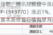 业绩预期强劲，腾讯控股盘中涨逾3%！港股互联网ETF（513770）涨近1%，机构：长期基本面修复行情有望开启