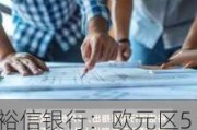 裕信银行：欧元区5月通胀微升至2.5%，核心通胀稳定在2.7%