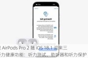 苹果 AirPods Pro 2 随 iOS 18.1 迎来三项听力健康功能：听力测试、助听器和听力保护