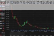 午盘：美股走高纳指创盘中新高 英伟达市值逼近3万亿美元