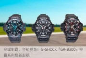 空域制霸，坚韧登场！G-SHOCK「GR-B300」空霸系列焕新起航