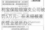 利宝保险临漳支公司被罚5万元：在未经核准的营业场所办公