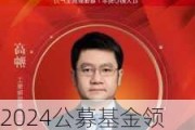 2024公募基金领军人物TOP榜：工银瑞信基金高翀新进荣誉榜 排名第45