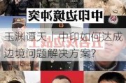 玉渊谭天丨中印如何达成边境问题解决方案？