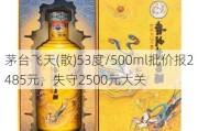 茅台飞天(散)53度/500ml批价报2485元，失守2500元大关