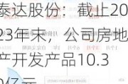 泰达股份：截止2023年末，公司房地产开发产品10.30亿元