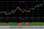 股指期货震荡下行 IH主力合约跌1.45%