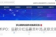 港迪技术IPO：巨额分红后募资补流 关联交易错综复杂