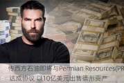 传西方石油即将与Permian Resources(PR.US) 达成协议 以10亿美元出售德州资产