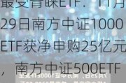 最受青睐ETF：11月29日南方中证1000ETF获净申购25亿元，南方中证500ETF获净申购8.67亿元