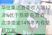 华住集团首季收入增17.8%优于预期 在营酒店净增逾14%年内有望超万家