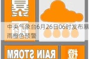 中央气象台6月26日06时发布暴雨橙色预警