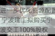 进一步优化资源配置 宁波建工拟购买宁波交工100%股权