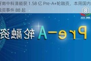 河南中科清能获 1.58 亿 Pre-A+轮融资，本周国内投融资事件 88 起