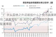 “1”字头国债之外还能投什么？货币政策转向“适度宽松”后 30万亿银行理财仍面临配置难题