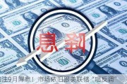 加注9月降息！市场依旧跟美联储“唱反调”