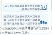 如何理解货币汇率变动并进行外汇交易？这些交易策略有什么风险？