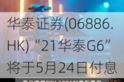 华泰证券(06886.HK)“21华泰G6”将于5月24日付息