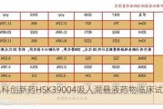 海思科创新药HSK39004吸入混悬液药物临床试验获批