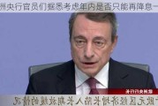 欧洲央行官员们据悉考虑年内是否只能再降息一次