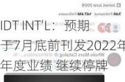 IDT INT‘L：预期于7月底前刊发2022年年度业绩 继续停牌