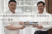 中国再生能源投资(00987.HK)：刘慧获委任为执行董事