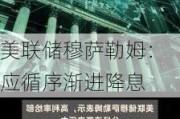 美联储穆萨勒姆：应循序渐进降息