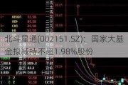 北斗星通(002151.SZ)：国家大基金拟减持不超1.98%股份