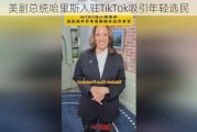 美副总统哈里斯入驻TikTok吸引年轻选民