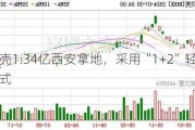 贝壳1.34亿西安拿地，***用“1+2”轻资产模式