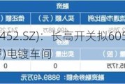 长高电新(002452.SZ)：长高开关拟6058.12万元投资新建(汨罗)电镀车间