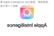 苹果 Apple Intelligence 走出美国，登陆英国、加拿大等六个国家