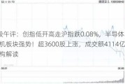 A股午评：创指低开高走沪指跌0.08%，半导体、光刻机板块强势！超3600股上涨，成交额4114亿；机构解读