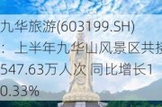 九华旅游(603199.SH)：上半年九华山风景区共接待游客547.63万人次 同比增长10.33%