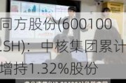 同方股份(600100.SH)：中核集团累计增持1.32%股份