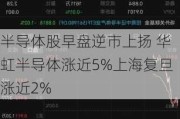 半导体股早盘逆市上扬 华虹半导体涨近5%上海复旦涨近2%