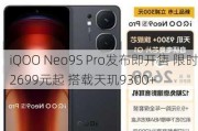 iQOO Neo9S Pro发布即开售 限时2699元起 搭载天玑9300+