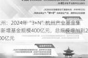 杭州：2024年“3+N”杭州产业基金集群新增基金规模400亿元，总规模增加到2400亿元