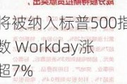 将被纳入标普500指数 Workday涨超7%