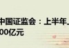 中国证监会：上半年上市公司研发投入超过7000亿元